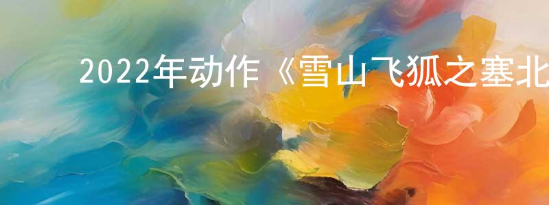﻿岑建军的动漫综艺大全,﻿2022年动作《雪山飞狐之塞北宝藏》HD国语中字迅雷下载_电影天堂